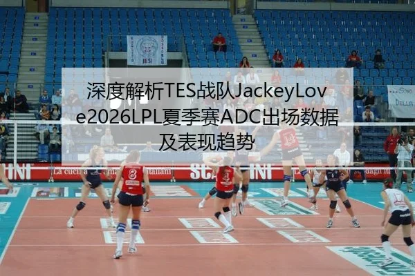 深度解析TES战队JackeyLove2026LPL夏季赛ADC出场数据及表现趋势