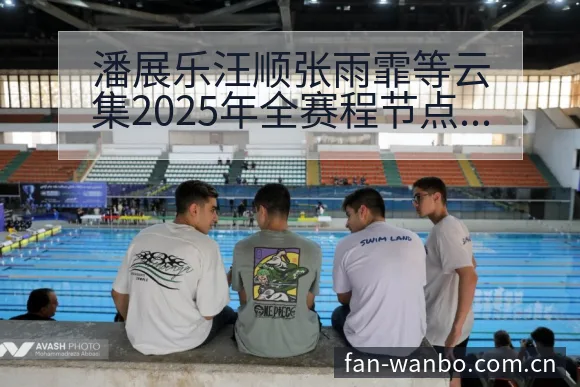 潘展乐汪顺张雨霏等云集2025年全赛程节点排名变化深度分 - 万博体育官网