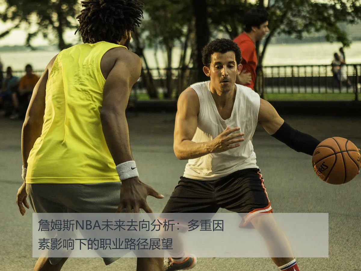 詹姆斯NBA未来去向分析：多重因素影响下的职业路径展望